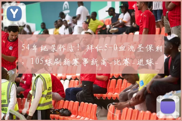 54年纪录作古！拜仁5-0血洗圣保利，105球刷新赛事新高_比赛_进球_孔帕尼