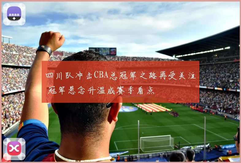 四川队冲击CBA总冠军之路再受关注 冠军悬念升温成赛季看点