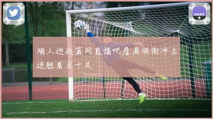 湖人迎战篮网直播吧詹眉领衔冲击连胜看点十足