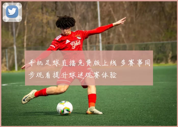 手机足球直播免费版上线 多赛事同步观看提升球迷观赛体验