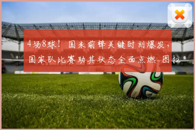 4场8球！国米前锋关键时刻爆发，国家队比赛助其状态全面点燃_图拉姆_那不勒斯_罗马