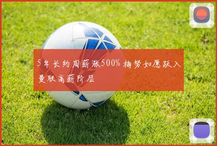 5年长约周薪涨500% 梅努如愿跃入曼联高薪阶层