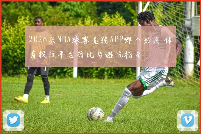 2026买NBA球赛竞猜APP哪个好用 体育投注平台对比与避坑指南