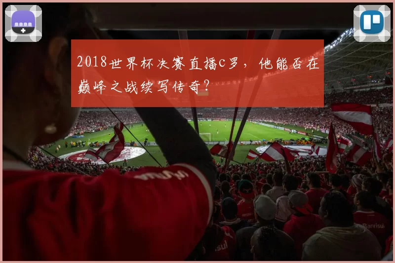 2018世界杯决赛直播c罗，他能否在巅峰之战续写传奇？