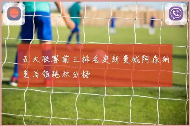 五大联赛前三排名更新曼城阿森纳皇马领跑积分榜