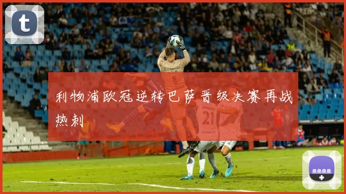 利物浦欧冠逆转巴萨晋级决赛再战热刺