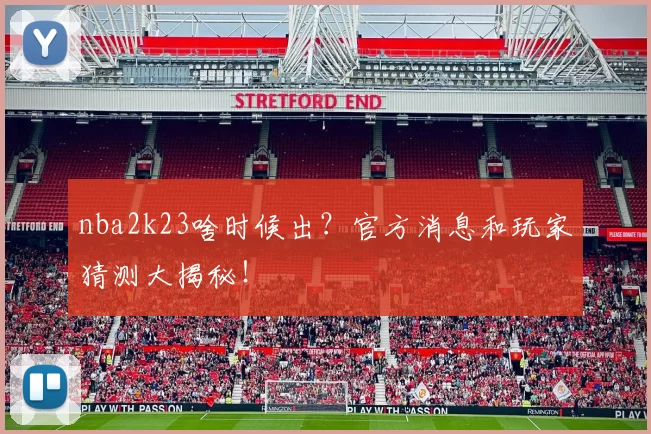 nba2k23啥时候出?官方消息和玩家猜测大揭秘!