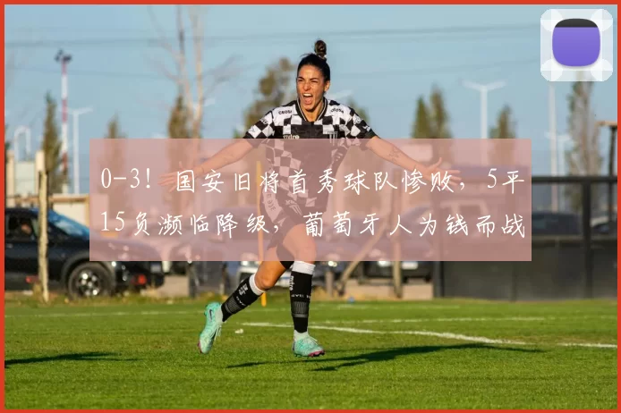 0-3！国安旧将首秀球队惨败，5平15负濒临降级，葡萄牙人为钱而战