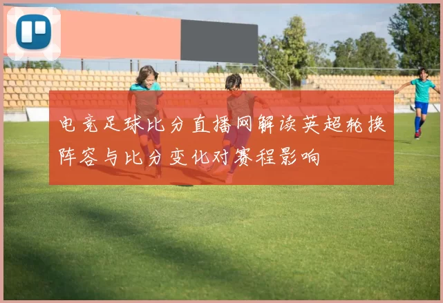 电竞足球比分直播网解读英超轮换阵容与比分变化对赛程影响