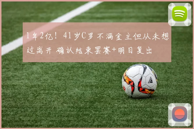 1年2亿！41岁C罗不满金主但从未想过离开 确认结束罢赛+明日复出