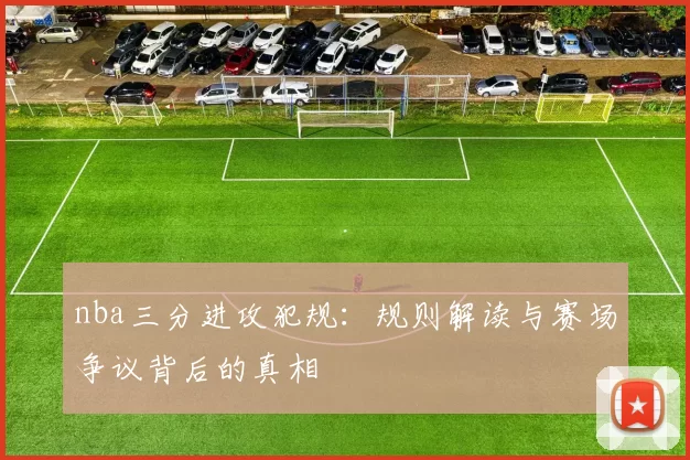 nba三分进攻犯规：规则解读与赛场争议背后的真相