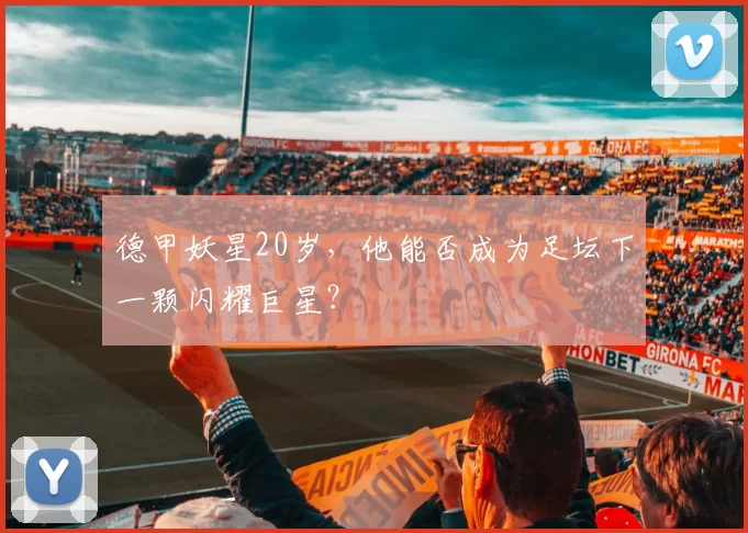德甲妖星20岁,他能否成为足坛下一颗闪耀巨星?
