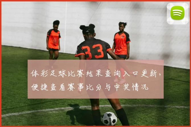 体彩足球比赛结果查询入口更新，便捷查看赛事比分与中奖情况