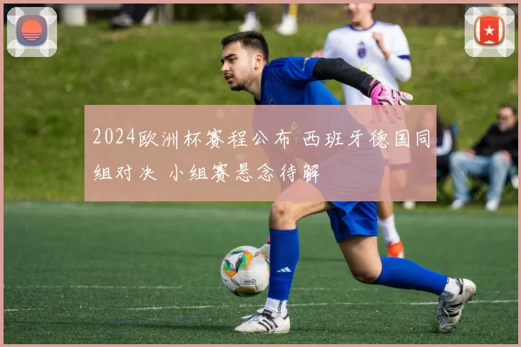 2024欧洲杯赛程公布 西班牙德国同组对决 小组赛悬念待解