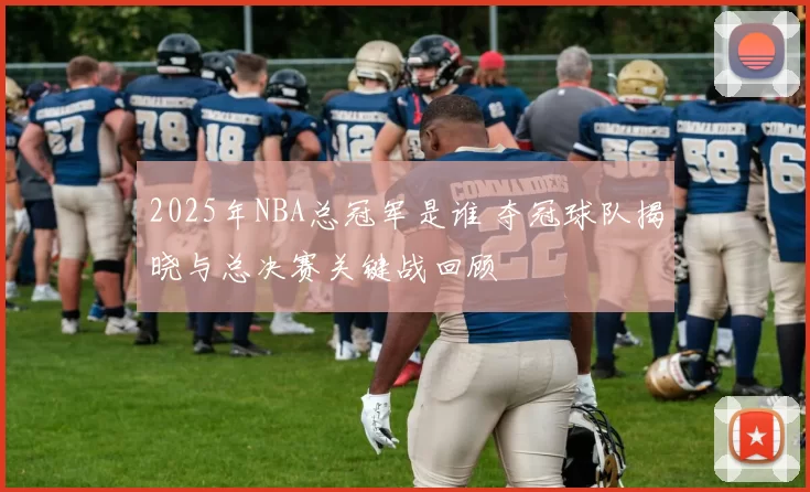 2025年NBA总冠军是谁 夺冠球队揭晓与总决赛关键战回顾
