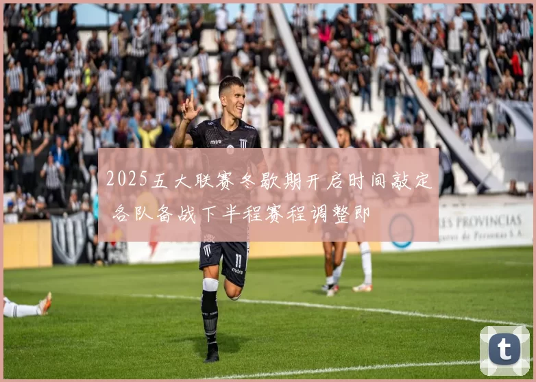 2025五大联赛冬歇期开启时间敲定 各队备战下半程赛程调整即