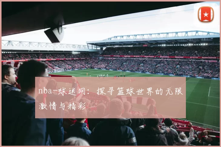 nba-球迷网:探寻篮球世界的无限激情与精彩