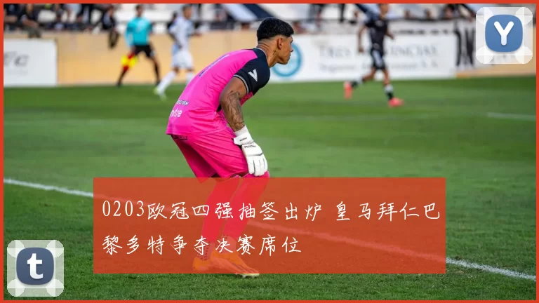 0203欧冠四强抽签出炉 皇马拜仁巴黎多特争夺决赛席位