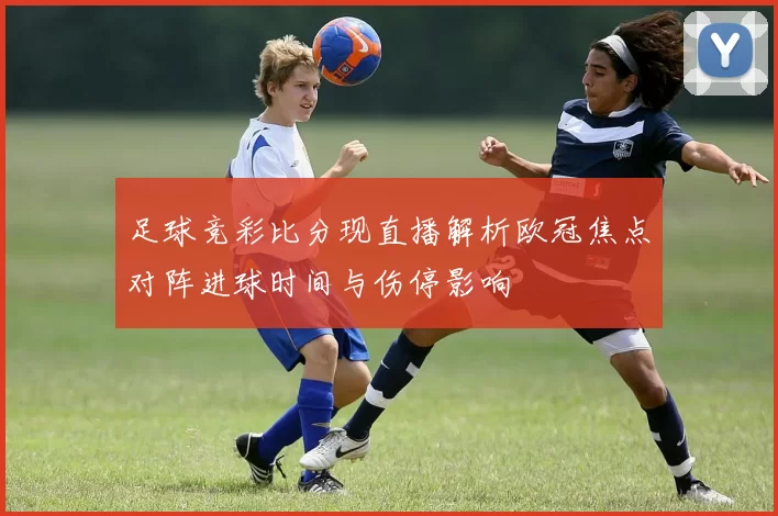 足球竞彩比分现直播解析欧冠焦点对阵进球时间与伤停影响