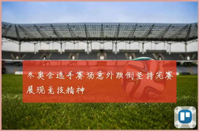 冬奥会选手赛场意外跌倒坚持完赛展现竞技精神