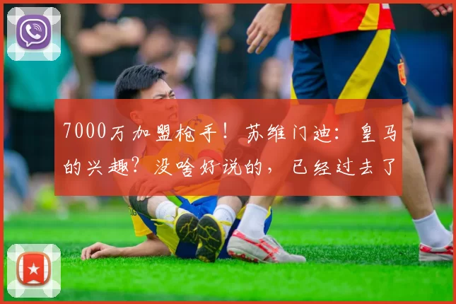 7000万加盟枪手！苏维门迪：皇马的兴趣？没啥好说的，已经过去了