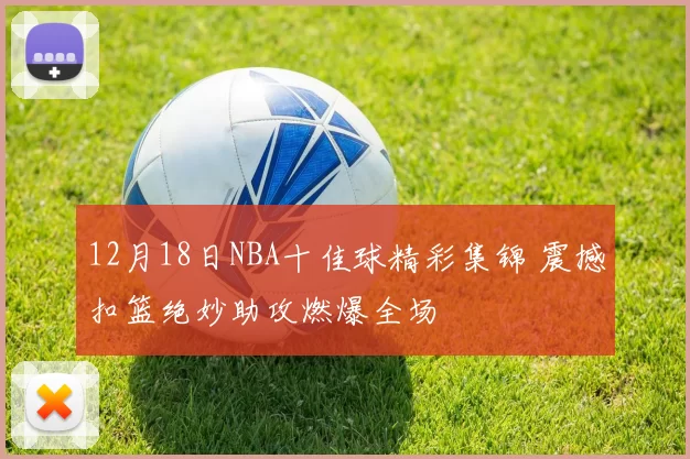 12月18日NBA十佳球精彩集锦 震撼扣篮绝妙助攻燃爆全场