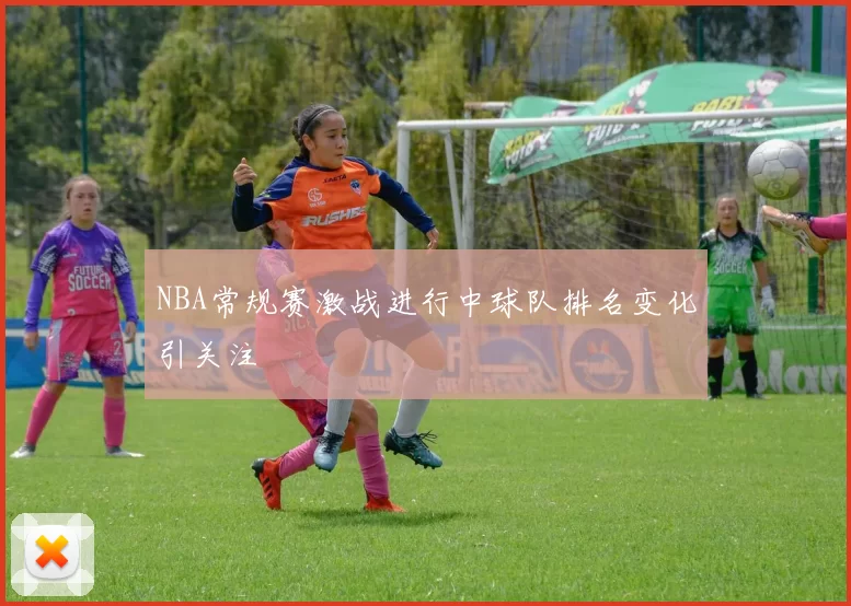 NBA常规赛激战进行中球队排名变化引关注