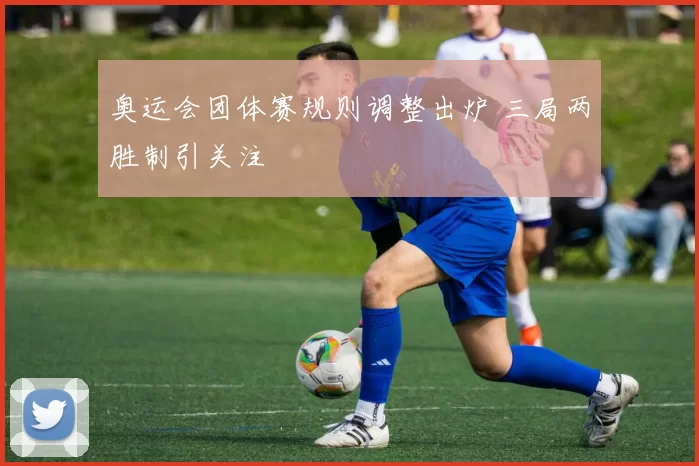 奥运会团体赛规则调整出炉 三局两胜制引关注