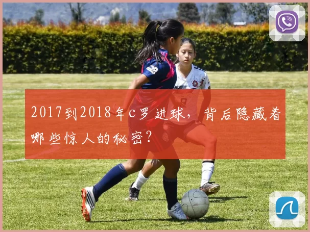2017到2018年c罗进球,背后隐藏着哪些惊人的秘密?