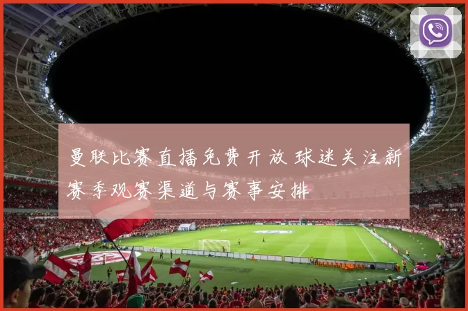 曼联比赛直播免费开放 球迷关注新赛季观赛渠道与赛事安排