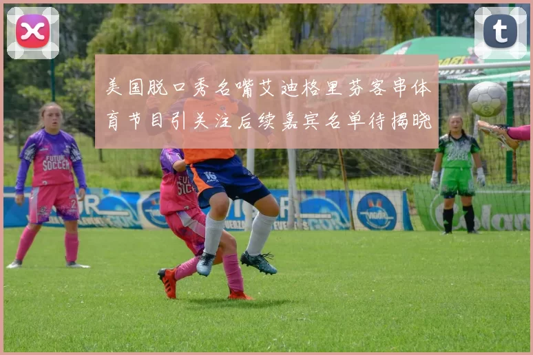 美国脱口秀名嘴艾迪格里芬客串体育节目引关注后续嘉宾名单待揭晓