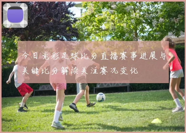 今日竞彩足球比分直播赛事进展与关键比分解读关注赛况变化
