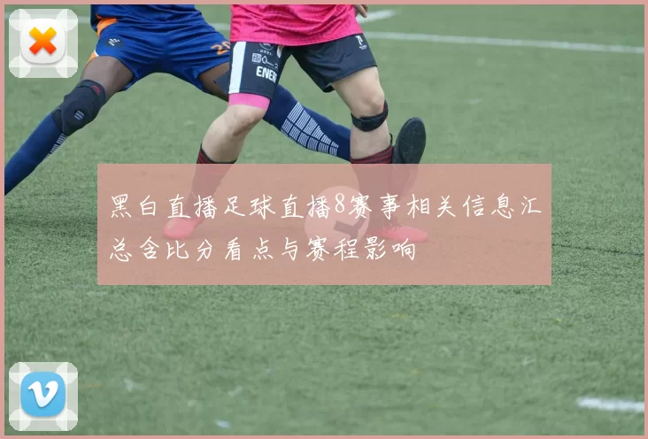 黑白直播足球直播8赛事相关信息汇总含比分看点与赛程影响