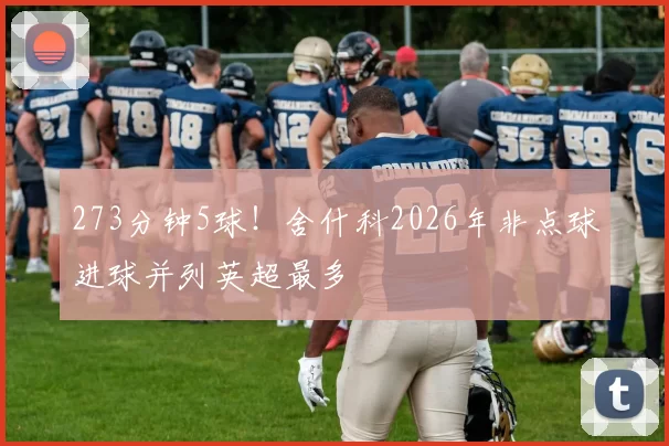 273分钟5球！舍什科2026年非点球进球并列英超最多