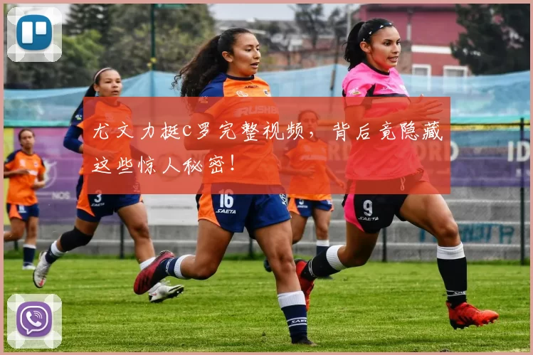 尤文力挺c罗完整视频，背后竟隐藏这些惊人秘密！
