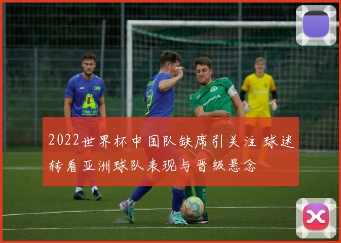 2022世界杯中国队缺席引关注 球迷转看亚洲球队表现与晋级悬念